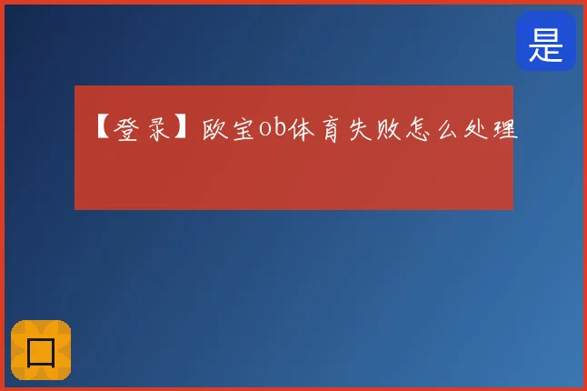 【登录】欧宝ob体育失败怎么处理